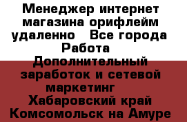 Менеджер интернет-магазина орифлейм удаленно - Все города Работа » Дополнительный заработок и сетевой маркетинг   . Хабаровский край,Комсомольск-на-Амуре г.